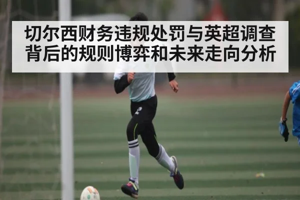 切尔西财务违规处罚与英超调查背后的规则博弈和未来走向分析