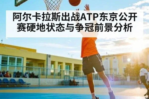 阿尔卡拉斯出战ATP东京公开赛硬地状态与争冠前景分析