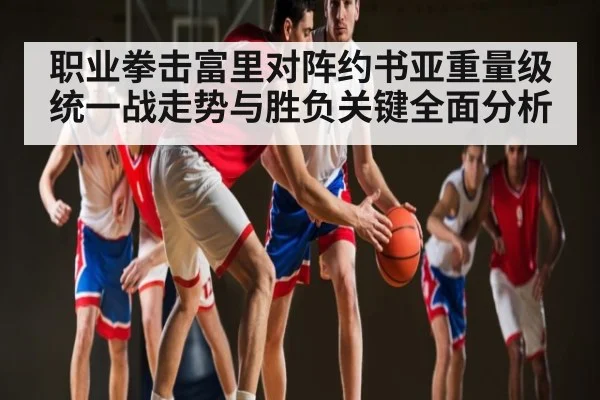 职业拳击富里对阵约书亚重量级统一战走势与胜负关键全面分析