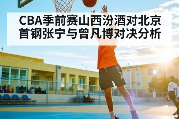 CBA季前赛山西汾酒对北京首钢张宁与曾凡博对决分析