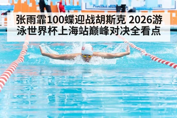张雨霏100蝶迎战胡斯克 2026游泳世界杯上海站巅峰对决全看点