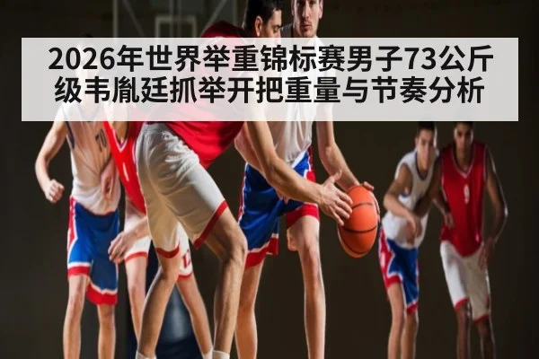 2026年世界举重锦标赛男子73公斤级韦胤廷抓举开把重量与节奏分析