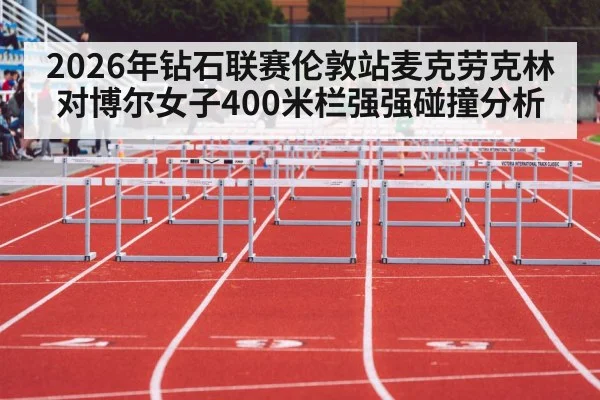 2026年钻石联赛伦敦站麦克劳克林对博尔女子400米栏强强碰撞分析