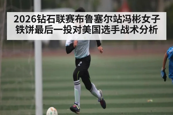 2026钻石联赛布鲁塞尔站冯彬女子铁饼最后一投对美国选手战术分析