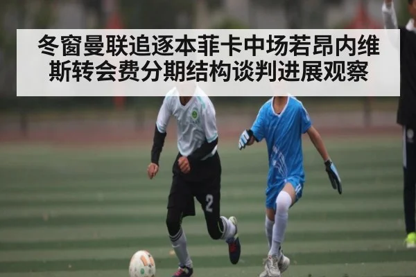 冬窗曼联追逐本菲卡中场若昂内维斯转会费分期结构谈判进展观察（kaiyun）