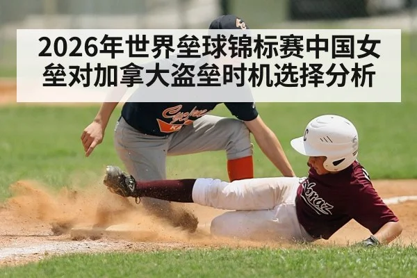 2026年世界垒球锦标赛中国女垒对加拿大盗垒时机选择分析（kaiyun）