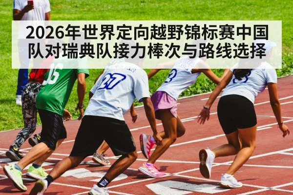 2026年世界定向越野锦标赛中国队对瑞典队接力棒次与路线选择（kaiyun）