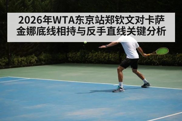 2026年WTA东京站郑钦文对卡萨金娜底线相持与反手直线关键分析（kaiyun）